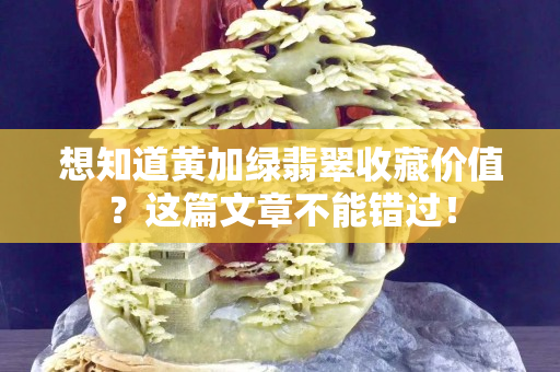 想知道黄加绿翡翠收藏价值？这篇文章不能错过！