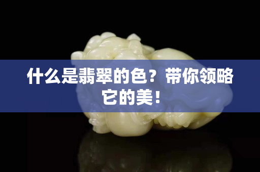什么是翡翠的色？带你领略它的美！