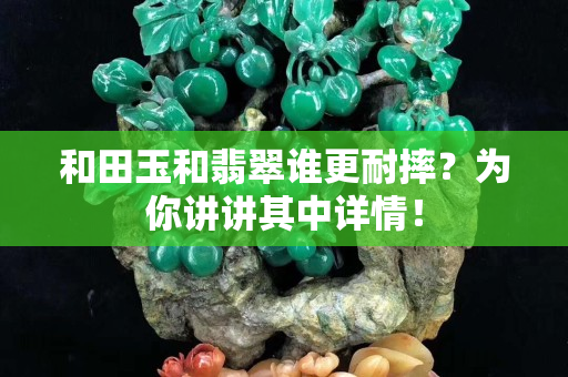 和田玉和翡翠谁更耐摔？为你讲讲其中详情！