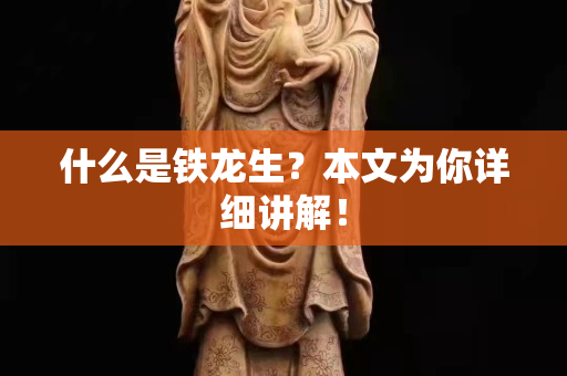 什么是铁龙生？本文为你详细讲解！