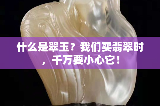 什么是翠玉？我们买翡翠时，千万要小心它！