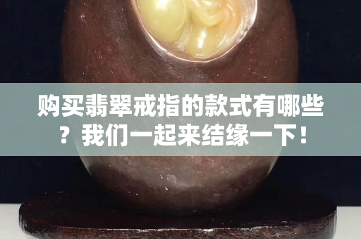 购买翡翠戒指的款式有哪些？我们一起来结缘一下！