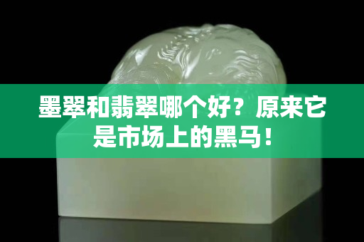 墨翠和翡翠哪个好？原来它是市场上的黑马！