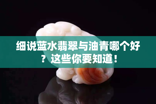 细说蓝水翡翠与油青哪个好？这些你要知道！