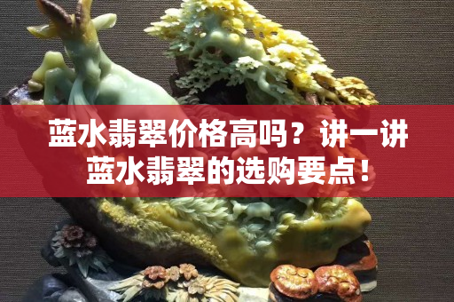 蓝水翡翠价格高吗？讲一讲蓝水翡翠的选购要点！