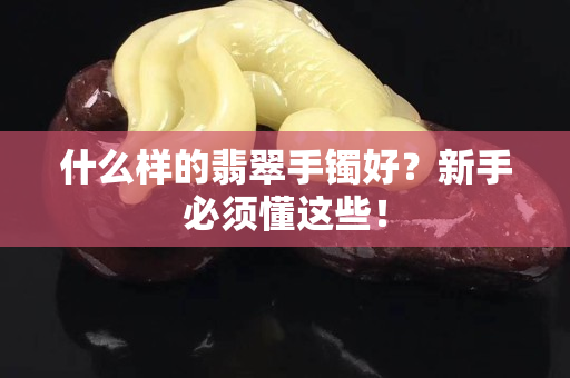 什么样的翡翠手镯好？新手必须懂这些！