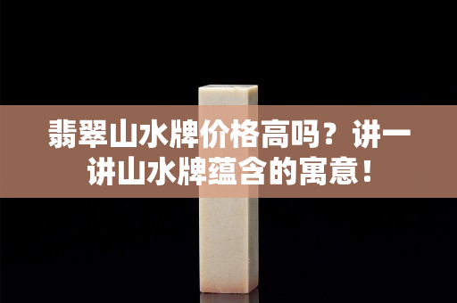 翡翠山水牌价格高吗？讲一讲山水牌蕴含的寓意！