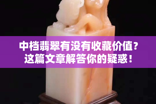 中档翡翠有没有收藏价值？这篇文章解答你的疑惑！