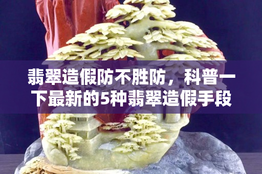 翡翠造假防不胜防，科普一下最新的5种翡翠造假手段！