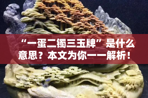 “一蛋二镯三玉牌”是什么意思？本文为你一一解析！
