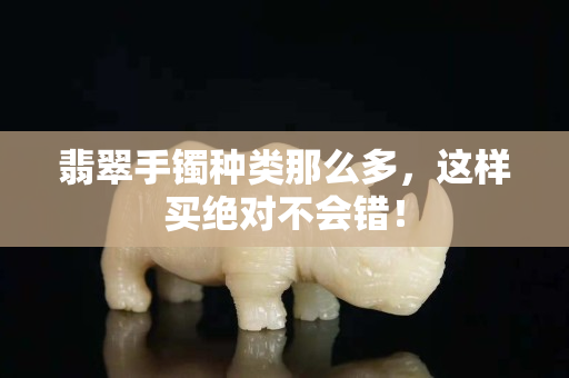 翡翠手镯种类那么多，这样买绝对不会错！