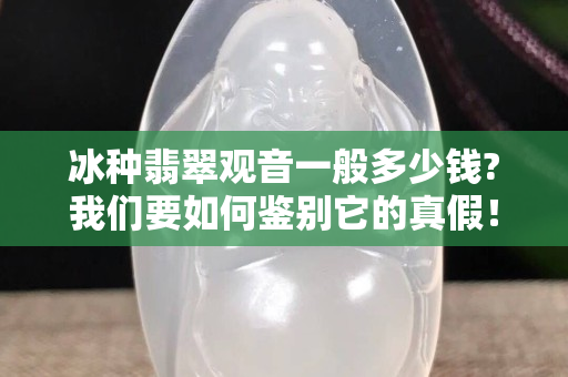冰种翡翠观音一般多少钱?我们要如何鉴别它的真假！