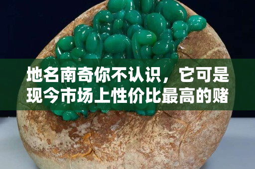 地名南奇你不认识，它可是现今市场上性价比最高的赌石！