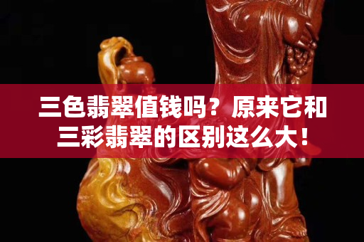 三色翡翠值钱吗？原来它和三彩翡翠的区别这么大！