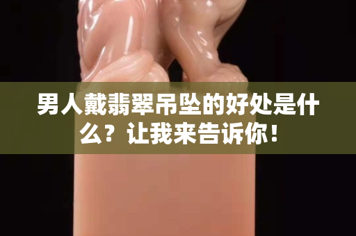 男人戴翡翠吊坠的好处是什么？让我来告诉你！