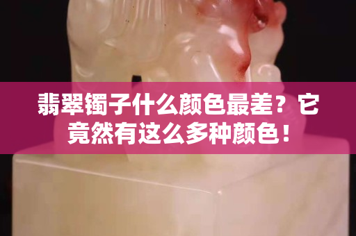 翡翠镯子什么颜色最差？它竟然有这么多种颜色！