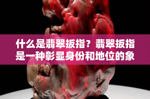 什么是翡翠扳指？翡翠扳指是一种彰显身份和地位的象征！