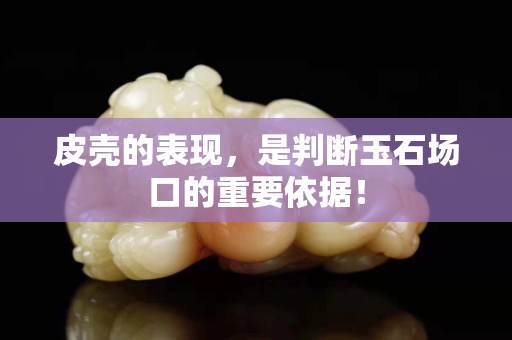 皮壳的表现，是判断玉石场口的重要依据！