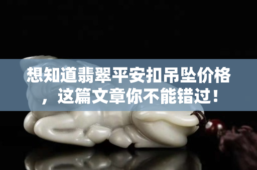 想知道翡翠平安扣吊坠价格，这篇文章你不能错过！