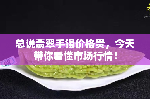 总说翡翠手镯价格贵，今天带你看懂市场行情！