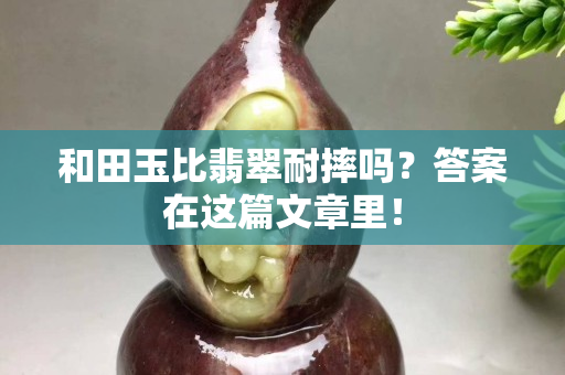 和田玉比翡翠耐摔吗？答案在这篇文章里！