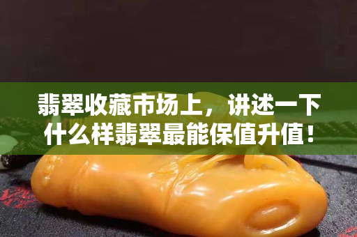 翡翠收藏市场上，讲述一下什么样翡翠最能保值升值！