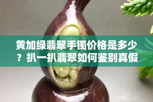 黄加绿翡翠手镯价格是多少？扒一扒翡翠如何鉴别真假！