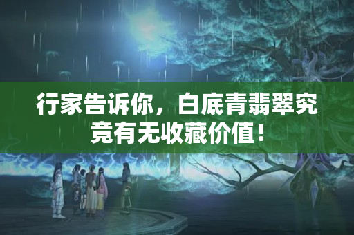 行家告诉你，白底青翡翠究竟有无收藏价值！