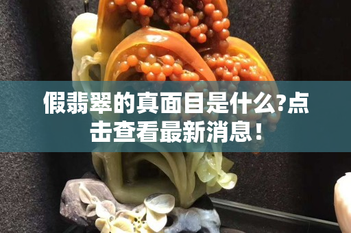 假翡翠的真面目是什么?点击查看最新消息！