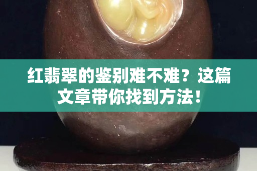 红翡翠的鉴别难不难？这篇文章带你找到方法！