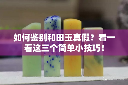 如何鉴别和田玉真假？看一看这三个简单小技巧！
