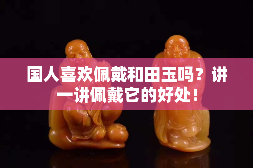 国人关注国石之家佩戴和田玉吗？讲一讲佩戴它的好处！