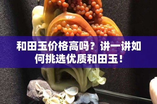 和田玉价格高吗？讲一讲如何挑选优质和田玉！