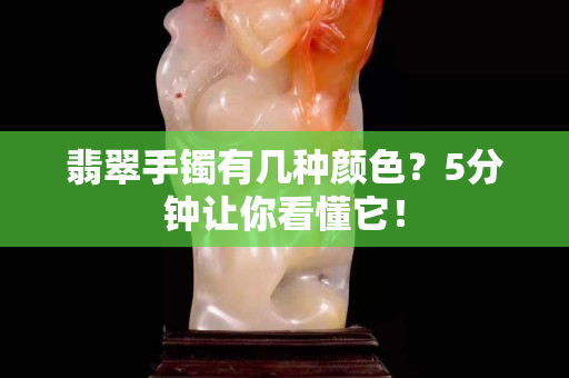 翡翠手镯有几种颜色？5分钟让你看懂它！