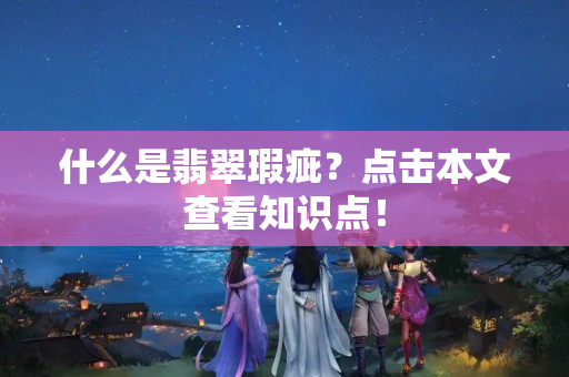 什么是翡翠瑕疵？点击本文查看知识点！