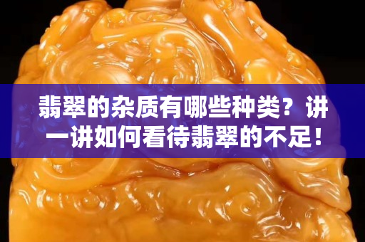翡翠的杂质有哪些种类？讲一讲如何看待翡翠的不足！