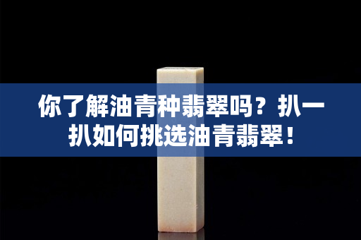 你了解油青种翡翠吗？扒一扒如何挑选油青翡翠！