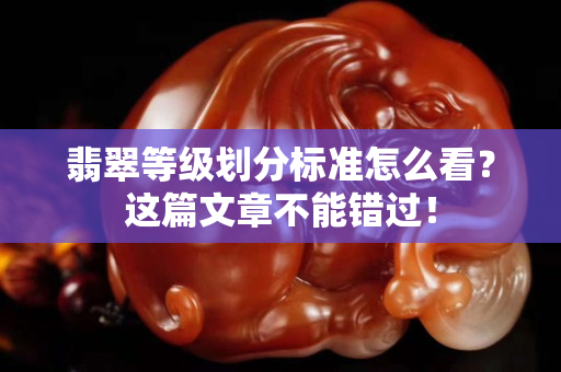 翡翠等级划分标准怎么看？这篇文章不能错过！