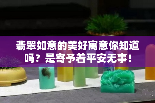 翡翠如意的美好寓意你知道吗？是寄予着平安无事！