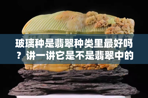 玻璃种是翡翠种类里最好吗？讲一讲它是不是翡翠中的极品！