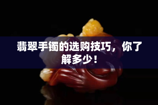 翡翠手镯的选购技巧，你了解多少！