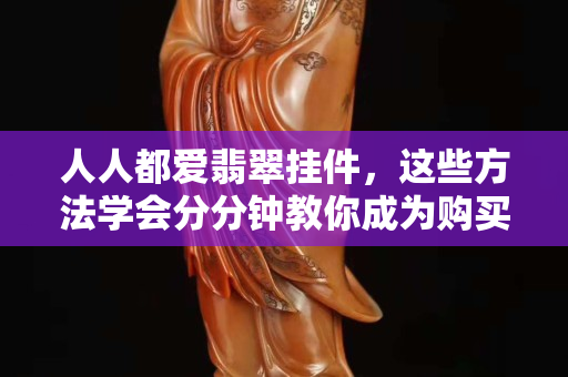 人人都爱翡翠挂件，这些方法学会分分钟教你成为购买高手！