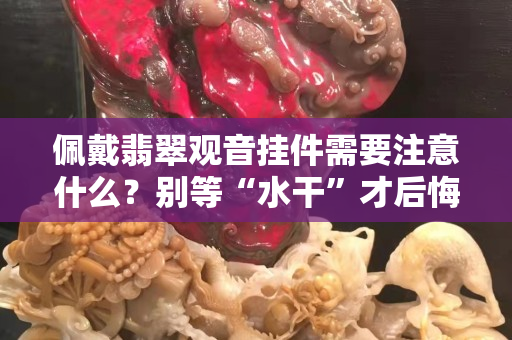 佩戴翡翠观音挂件需要注意什么？别等“水干”才后悔！