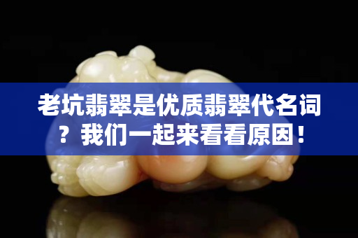 老坑翡翠是优质翡翠代名词？我们一起来看看原因！