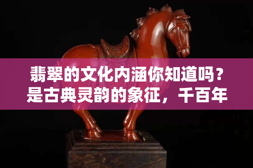 翡翠的文化内涵你知道吗？是古典灵韵的象征，千百年来经久不衰！