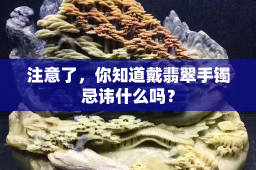注意了，你知道戴翡翠手镯忌讳什么吗？