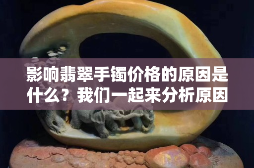 影响翡翠手镯价格的原因是什么？我们一起来分析原因！