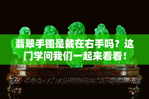 翡翠手镯是戴在右手吗？这门学问我们一起来看看！