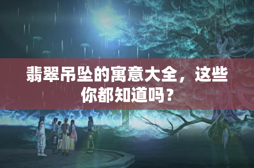 翡翠吊坠的寓意大全，这些你都知道吗？