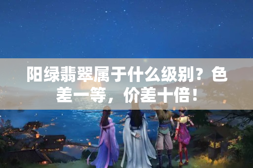 阳绿翡翠属于什么级别？色差一等，价差十倍！